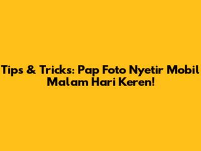 Tips & Tricks: Pap Foto Nyetir Mobil Malam Hari Keren!