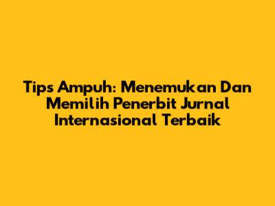 Tips Ampuh: Menemukan Dan Memilih Penerbit Jurnal Internasional Terbaik