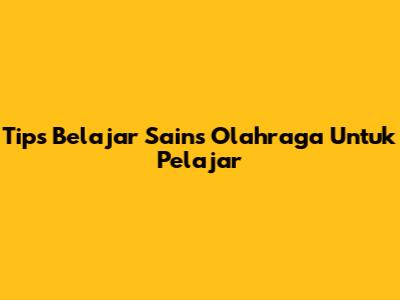 Tips Belajar Sains Olahraga Untuk Pelajar