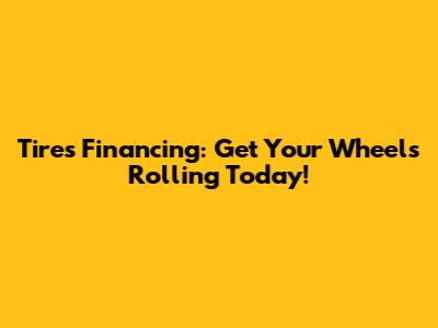 Tires Financing: Get Your Wheels Rolling Today!