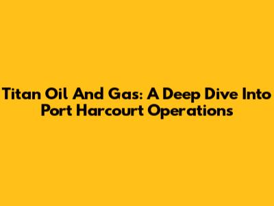 Titan Oil And Gas: A Deep Dive Into Port Harcourt Operations