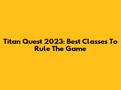 Titan Quest 2023: Best Classes To Rule The Game