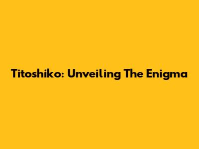 Titoshiko: Unveiling The Enigma