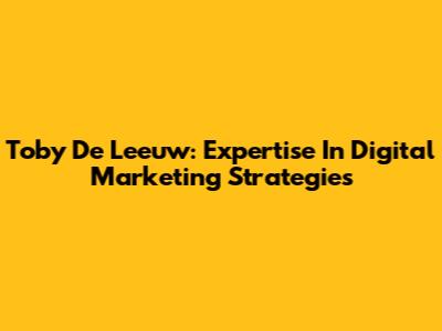 Toby De Leeuw: Expertise In Digital Marketing Strategies