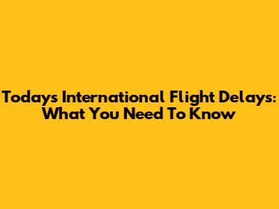 Today's International Flight Delays: What You Need To Know
