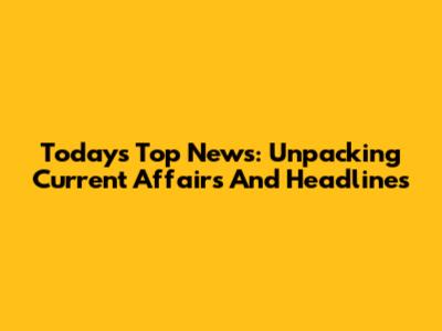 Today's Top News: Unpacking Current Affairs And Headlines