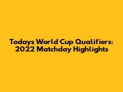Today's World Cup Qualifiers: 2022 Matchday Highlights
