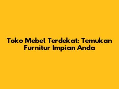Toko Mebel Terdekat: Temukan Furnitur Impian Anda