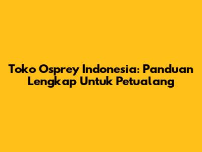Toko Osprey Indonesia: Panduan Lengkap Untuk Petualang