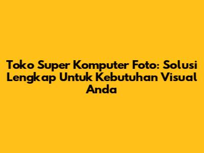 Toko Super Komputer Foto: Solusi Lengkap Untuk Kebutuhan Visual Anda