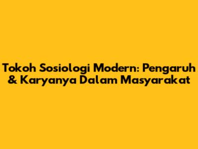 Tokoh Sosiologi Modern: Pengaruh & Karyanya Dalam Masyarakat