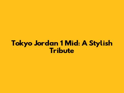 Tokyo Jordan 1 Mid: A Stylish Tribute