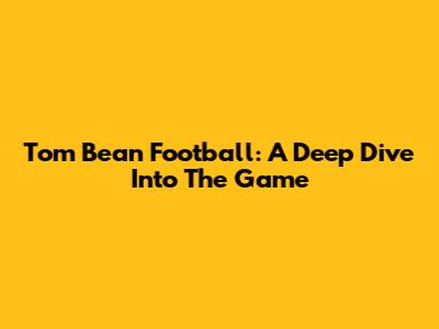 Tom Bean Football: A Deep Dive Into The Game