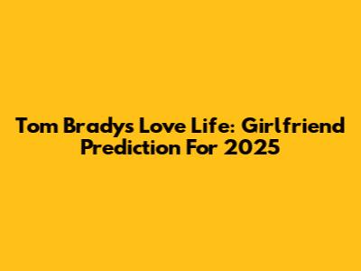 Tom Brady's Love Life: Girlfriend Prediction For 2025