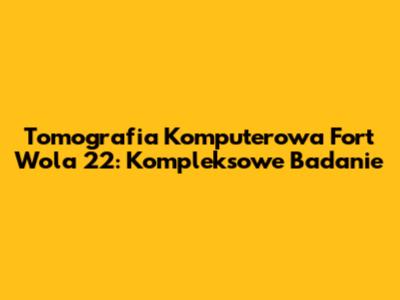 Tomografia Komputerowa Fort Wola 22: Kompleksowe Badanie