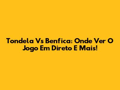 Tondela Vs Benfica: Onde Ver O Jogo Em Direto E Mais!