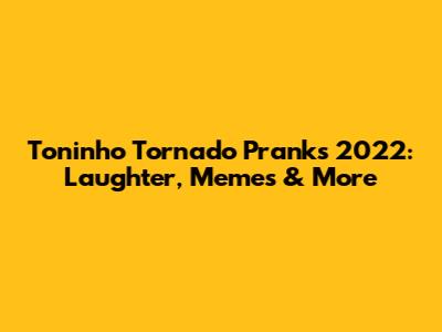 Toninho Tornado Pranks 2022: Laughter, Memes & More