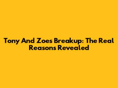 Tony And Zoe's Breakup: The Real Reasons Revealed