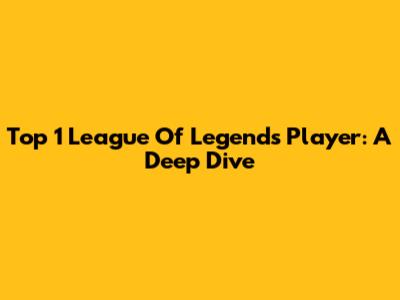 Top 1 League Of Legends Player: A Deep Dive