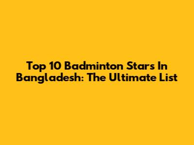 Top 10 Badminton Stars In Bangladesh: The Ultimate List