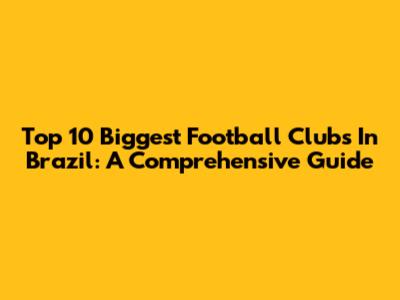 Top 10 Biggest Football Clubs In Brazil: A Comprehensive Guide