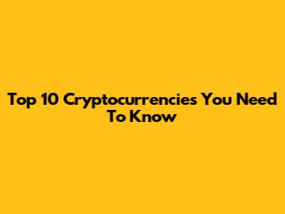 Top 10 Cryptocurrencies You Need To Know