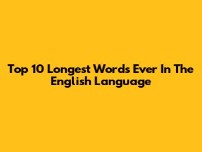 Top 10 Longest Words Ever In The English Language