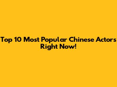 Top 10 Most Popular Chinese Actors Right Now!