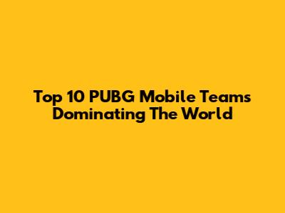 Top 10 PUBG Mobile Teams Dominating The World