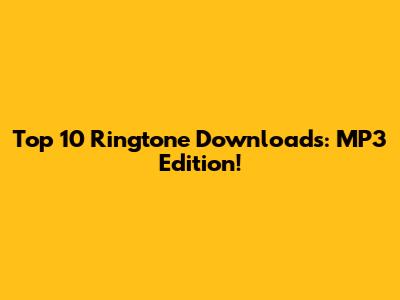 Top 10 Ringtone Downloads: MP3 Edition!