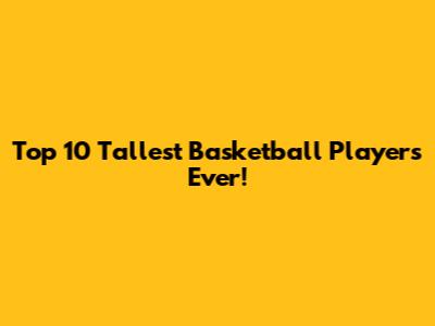 Top 10 Tallest Basketball Players Ever!