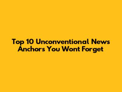 Top 10 Unconventional News Anchors You Won't Forget