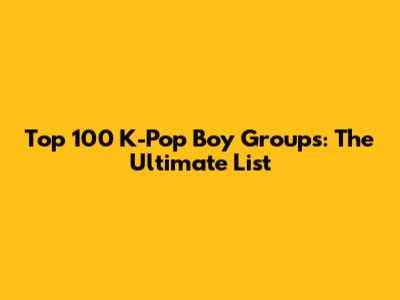 Top 100 K-Pop Boy Groups: The Ultimate List