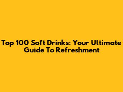 Top 100 Soft Drinks: Your Ultimate Guide To Refreshment