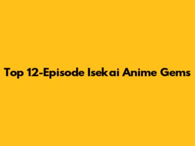 Top 12-Episode Isekai Anime Gems