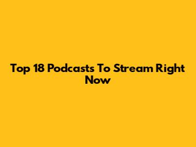 Top 18 Podcasts To Stream Right Now