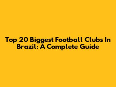 Top 20 Biggest Football Clubs In Brazil: A Complete Guide