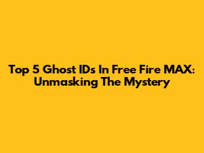 Top 5 Ghost IDs In Free Fire MAX: Unmasking The Mystery