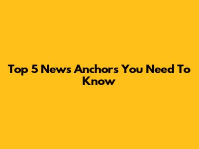Top 5 News Anchors You Need To Know