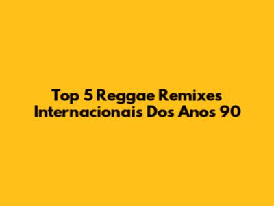 Top 5 Reggae Remixes Internacionais Dos Anos 90