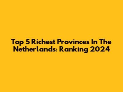 Top 5 Richest Provinces In The Netherlands: Ranking 2024