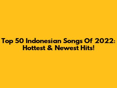 Top 50 Indonesian Songs Of 2022: Hottest & Newest Hits!