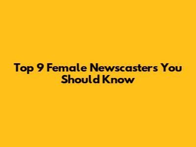 Top 9 Female Newscasters You Should Know