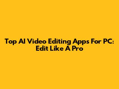 Top AI Video Editing Apps For PC: Edit Like A Pro