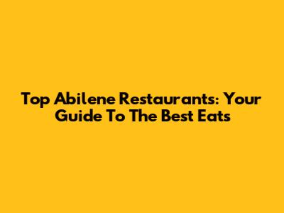 Top Abilene Restaurants: Your Guide To The Best Eats