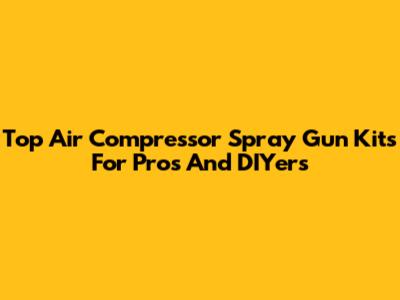 Top Air Compressor Spray Gun Kits For Pros And DIYers