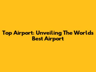 Top Airport: Unveiling The World's Best Airport