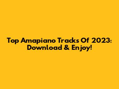Top Amapiano Tracks Of 2023: Download & Enjoy!
