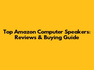 Top Amazon Computer Speakers: Reviews & Buying Guide