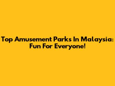 Top Amusement Parks In Malaysia: Fun For Everyone!